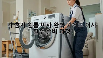 나 혼자 원룸 이사, 완벽 가이드! 이사 필수 준비 과정